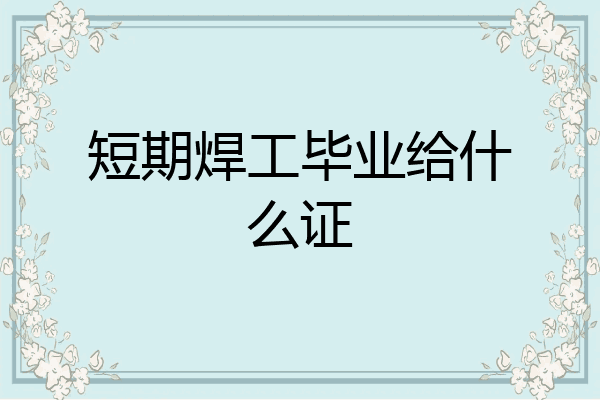 短期焊工毕业给什么证