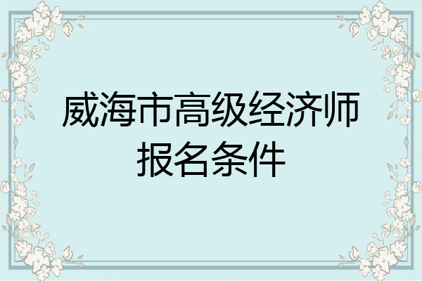 威海市高级经济师报名条件