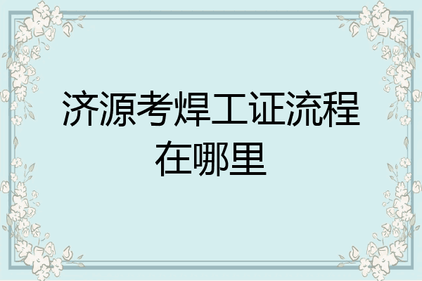 济源考焊工证流程在哪里