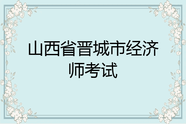 山西省晋城市经济师考试