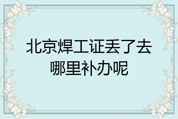 北京焊工证丢了去哪里补办呢