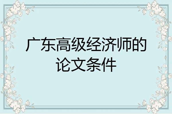 广东高级经济师的论文条件