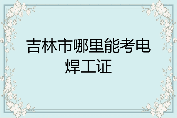 吉林市哪里能考电焊工证