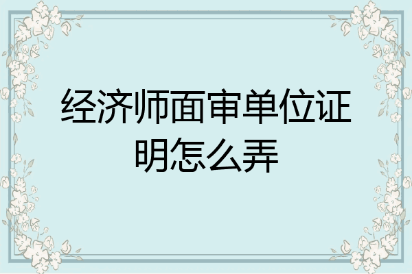 经济师面审单位证明怎么弄
