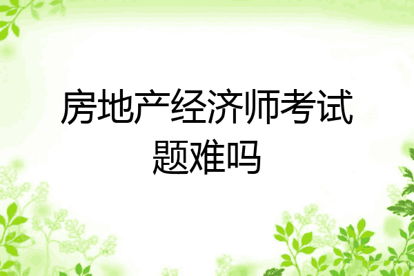 房地产经济师考试题难吗