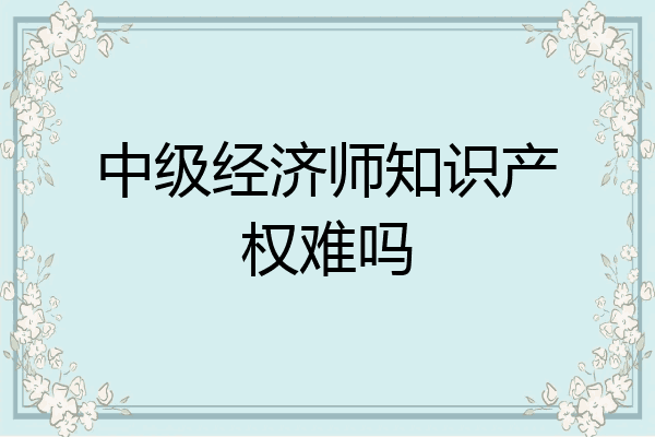 中级经济师知识产权难吗