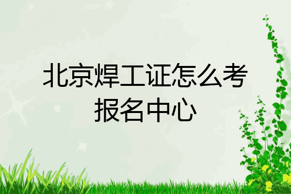 北京焊工证怎么考报名中心