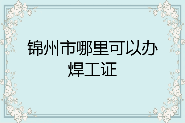 锦州市哪里可以办焊工证