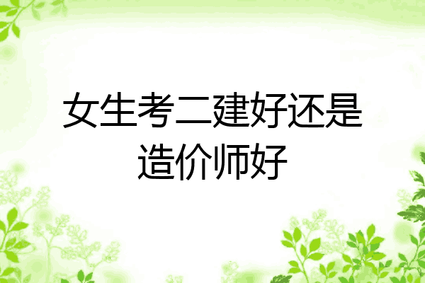 女生考二建好还是造价师好