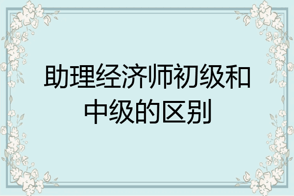 助理经济师初级和中级的区别