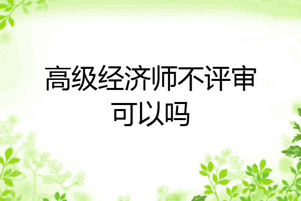 高级经济师不评审可以吗
