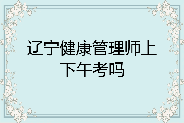 辽宁健康管理师上下午考吗
