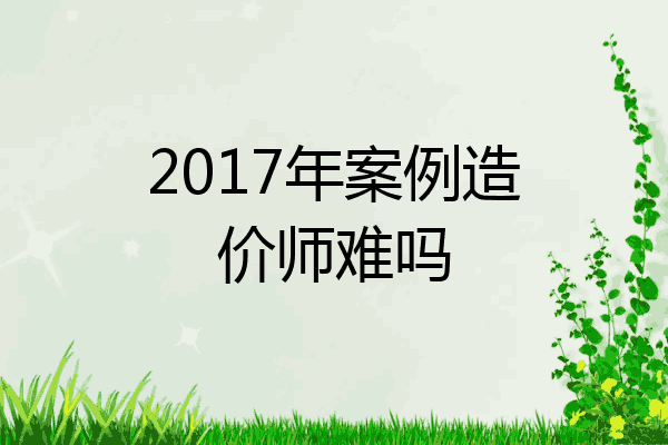 2017年案例造价师难吗