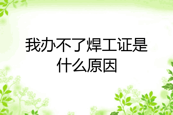 我办不了焊工证是什么原因