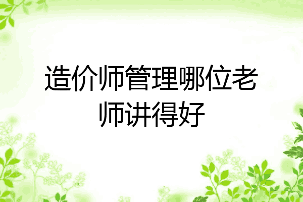 造价师管理哪位老师讲得好