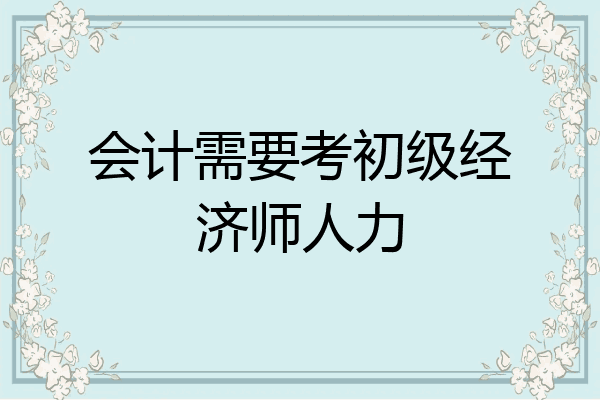会计需要考初级经济师人力