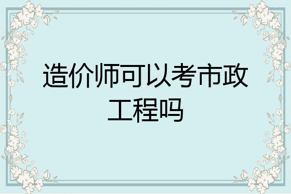 造价师可以考市政工程吗