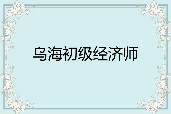 乌海初级经济师