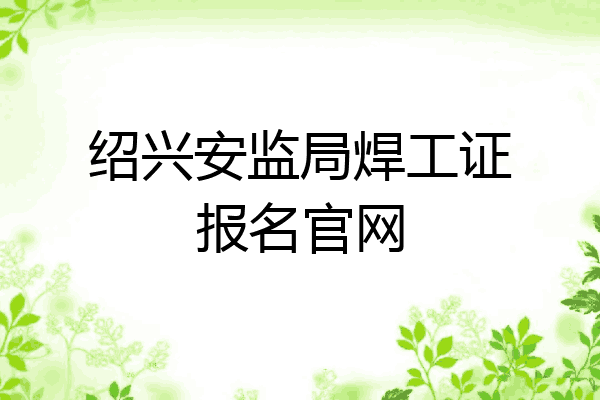 绍兴安监局焊工证报名官网