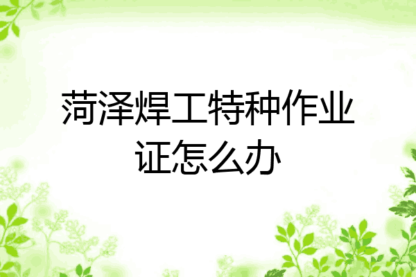 菏泽焊工特种作业证怎么办