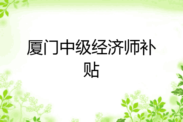 厦门中级经济师补贴