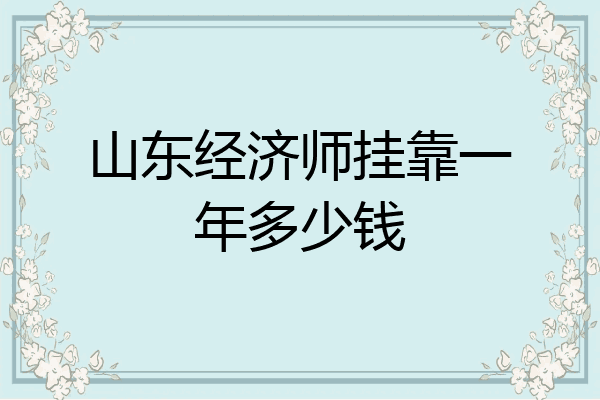 山东经济师挂靠一年多少钱