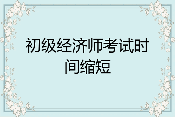 初级经济师考试时间缩短