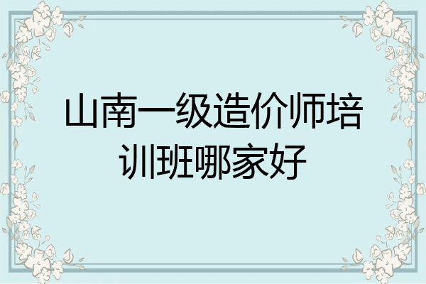 山南一级造价师培训班哪家好