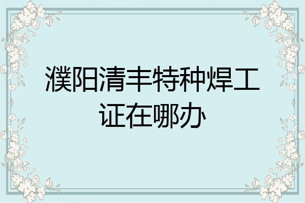 濮阳清丰特种焊工证在哪办