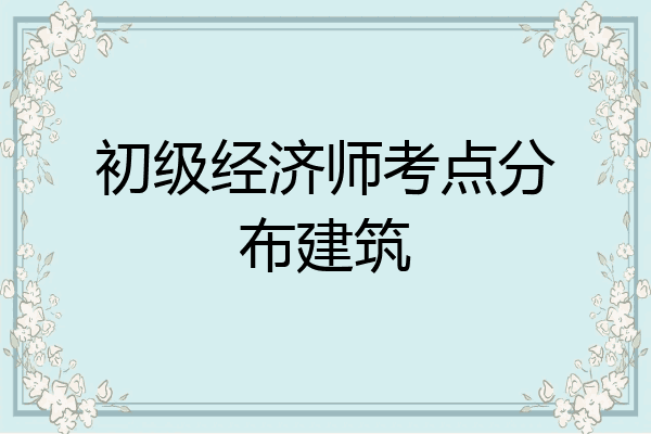 初级经济师考点分布建筑