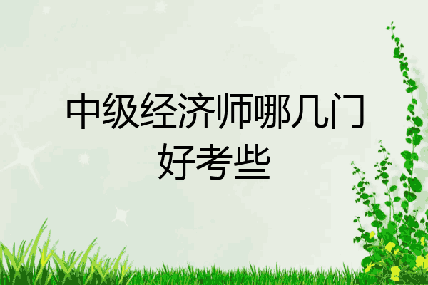 中级经济师哪几门好考些