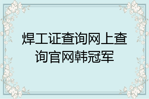 焊工证查询网上查询官网韩冠军