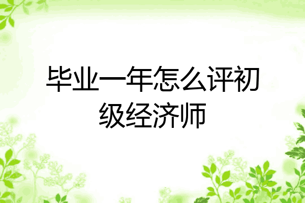 毕业一年怎么评初级经济师