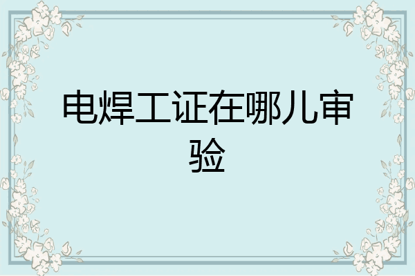 电焊工证在哪儿审验