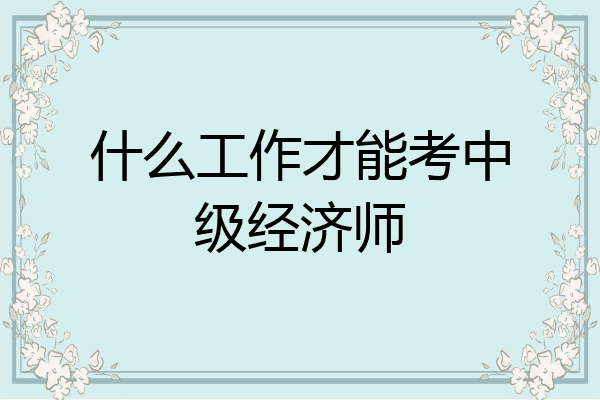 什么工作才能考中级经济师