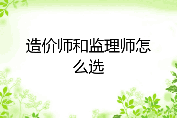 造价师和监理师怎么选