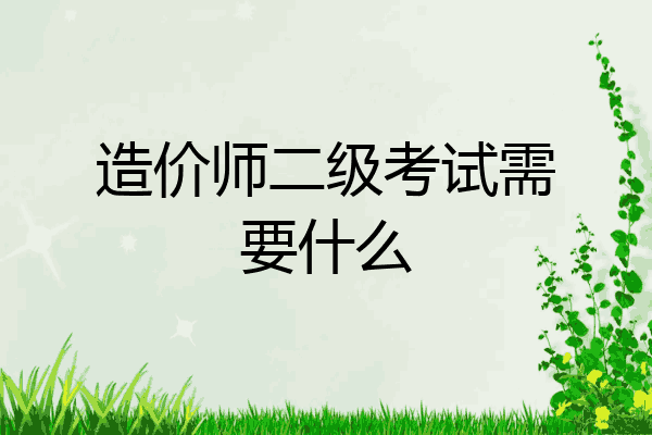 造价师二级考试需要什么