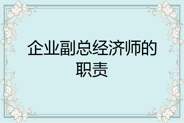 企业副总经济师的职责