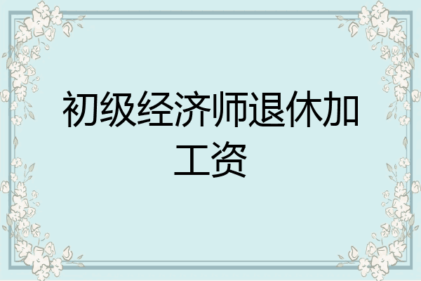 初级经济师退休加工资