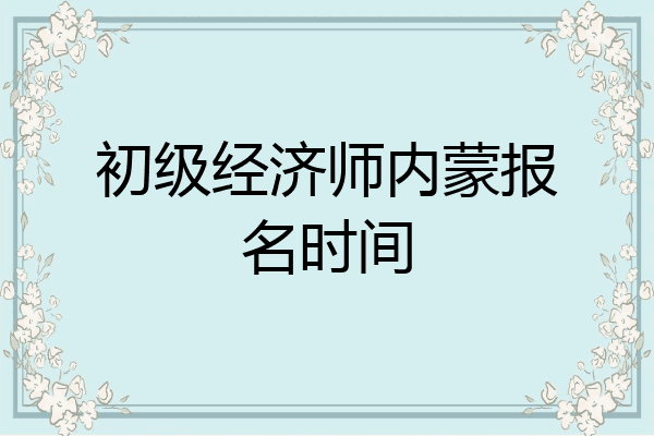 初级经济师内蒙报名时间