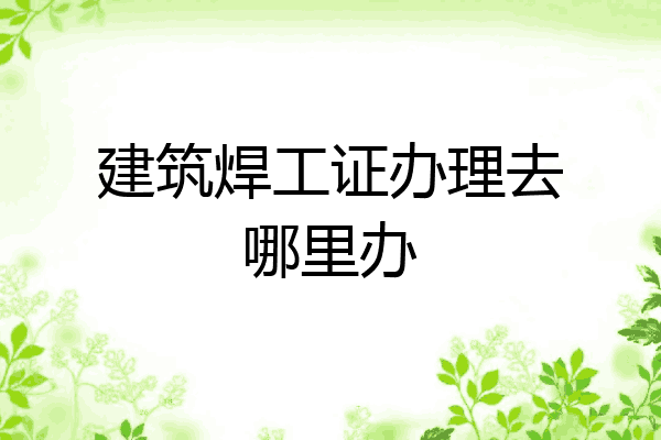 建筑焊工证办理去哪里办