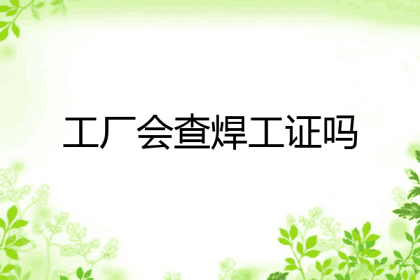 工厂会查焊工证吗