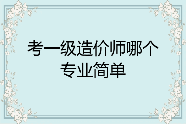 考一级造价师哪个专业简单