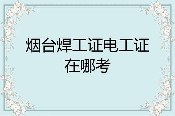 烟台焊工证电工证在哪考