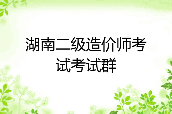 湖南二级造价师考试考试群