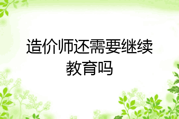 造价师还需要继续教育吗