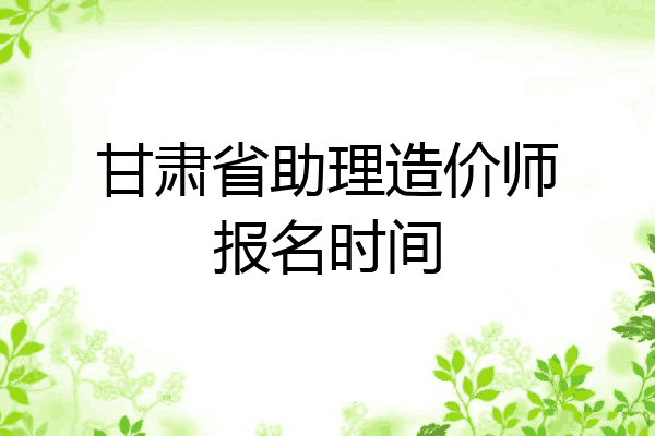 甘肃省助理造价师报名时间