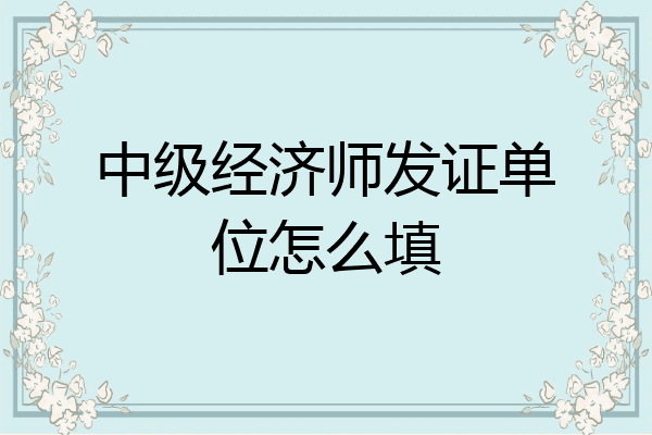 中级经济师发证单位怎么填