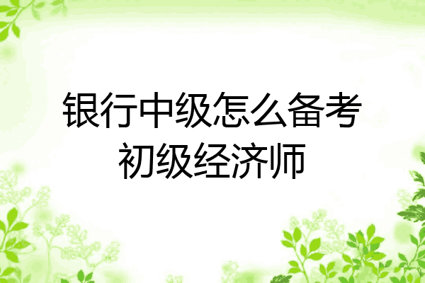 银行中级怎么备考初级经济师