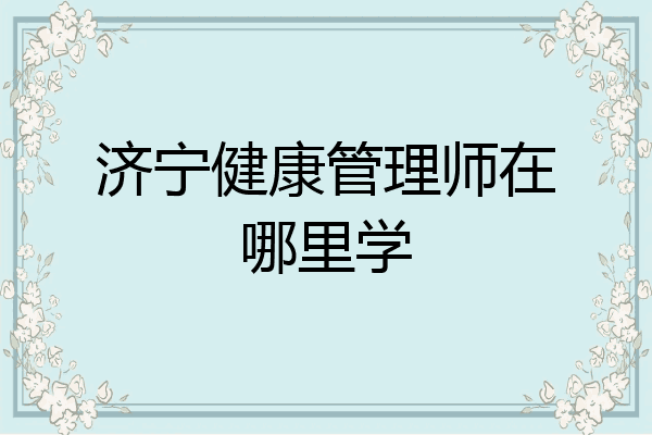 济宁健康管理师在哪里学